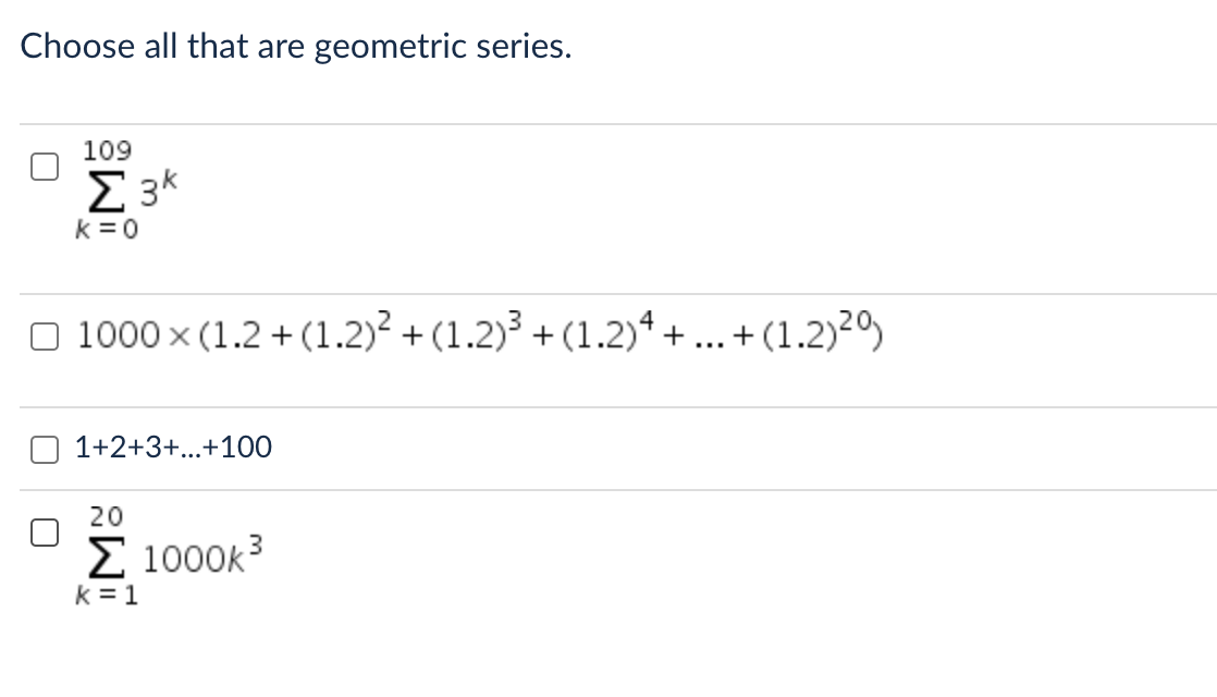 Choose all that are geometric series.
109
E 3k
k = 0
O 1000 x (1.2 + (1.2)² + (1.2)³ + (1.2)ª + ... + (1.2)²º)
1+2+3+...+10O
20
E 1000k3
k = 1
