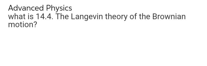 Advanced Physics
what is 14.4. The Langevin theory of the Brownian
motion?