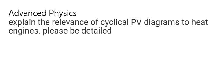 Advanced Physics
explain the relevance of cyclical PV diagrams to heat
engines. please be detailed