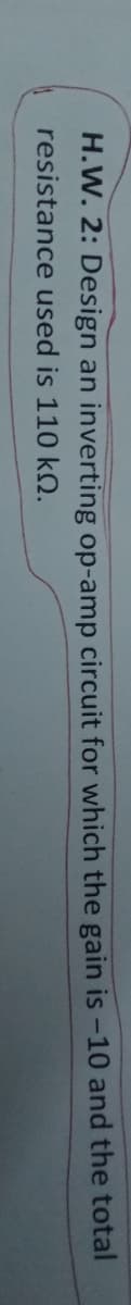 H.W. 2: Design an inverting op-amp circuit for which the gain is -10 and the total
resistance used is 110 kQ.
