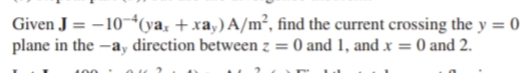 Given J = -10*(ya, + xa,) A/m², find the current crossing the y = 0
plane in the -a, direction between z = 0 and 1, and x = 0 and 2.
%3D
%3D
