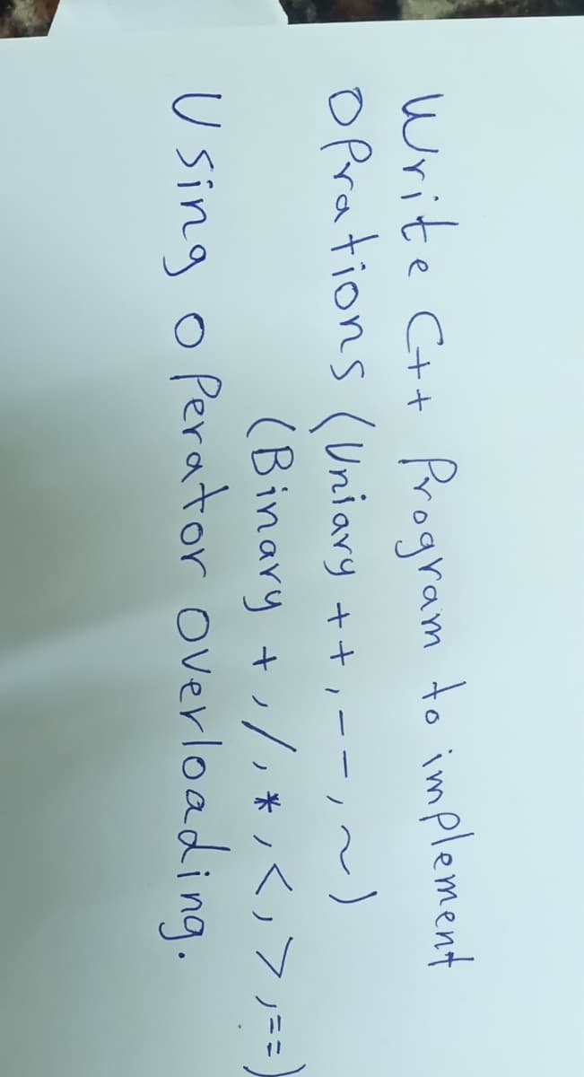 Write C++ Program to implement
OPrations (Uniary ++, -- ,~)
(Binary t くフ
U sing o Perator overloading.
