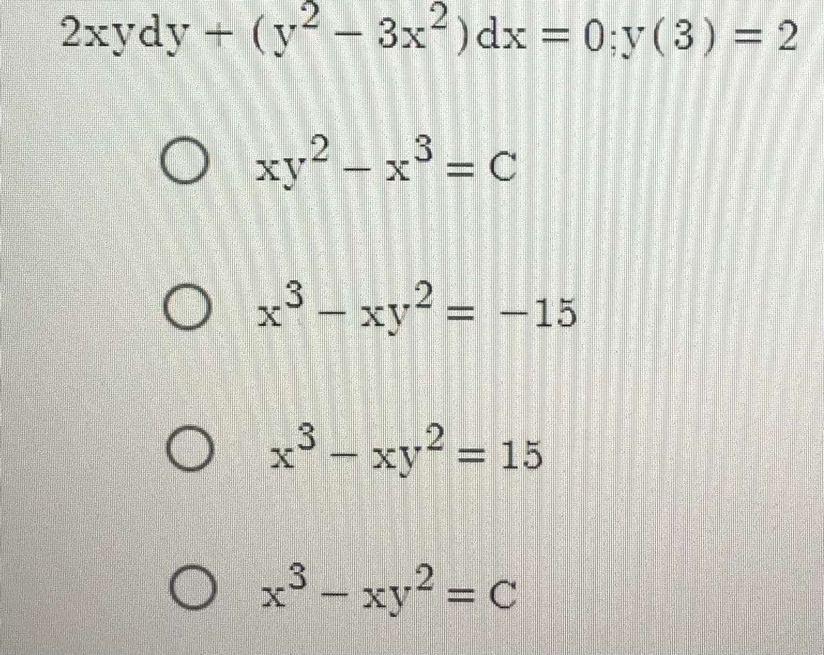 2.
2xydy + (y- 3x)dx = 0;y(3) = 2
O xy² - x³ = c
O x³ - xy² = –15
O x3- xy? = 15
O x3 – xy? = c
