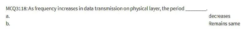 MCQ3118: As frequency increases in data transmission on physical layer, the period.
a.
b.
D
decreases
Remains same