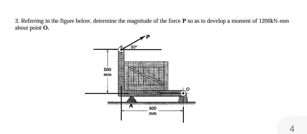 3. Referring in the figure below, determine the magnitude of the force P so as to develop a moment of 1200KN-mm
about point O.
30°
500
mm
800
mm
4
