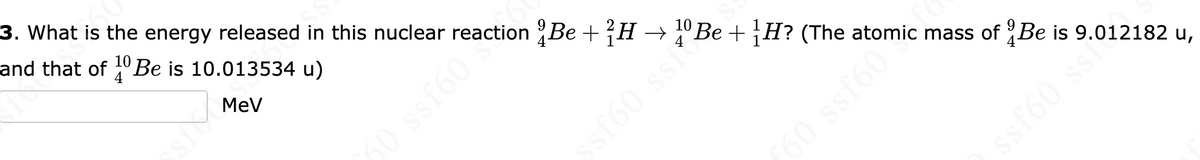 3. What is the energy released in this nuclear reaction Be + H → 1º Be + 1H? (The atomic mass of Be is 9.012182 u,
and that of 10 Be is 10.013534 u)
4
MeV
0 ssf60*
ssf60 ssi
50 ssf60 mic
ssf60 ssio