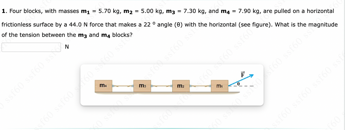 ### Example Problem on Tension Between Blocks

**Problem Statement:**

Four blocks, with masses \(m_1 = 5.70 \, \text{kg}\), \(m_2 = 5.00 \, \text{kg}\), \(m_3 = 7.30 \, \text{kg}\), and \(m_4 = 7.90 \, \text{kg}\), are pulled on a horizontal frictionless surface by a \(44.0 \, \text{N}\) force that makes a \(22^\circ\) angle \(\theta\) with the horizontal (see the figure below). What is the magnitude of the tension between the \(m_3\) and \(m_4\) blocks?

**Answer Box:**

- **Tension between \(m_3\) and \(m_4\):** [___________] N

**Illustrative Diagram:**

- The diagram shows four blocks aligned in a straight line on a frictionless surface:
    - Block \(m_4\) is at the far left side, connected to Block \(m_3\) with a rope.
    - Block \(m_3\) is next, connected to Block \(m_2\) with a rope.
    - Block \(m_2\) is connected to Block \(m_1\) with a rope.
    - Block \(m_1\) is at the far right, being pulled to the right by a force \(\vec{F}\) at an angle \(\theta\) with the horizontal.
    - The force \(\vec{F}\) is represented by an arrow pointing upwards to the right, creating an angle \(\theta = 22^\circ\) with the horizontal axis.

**Purpose:**
This problem aims to test the understanding of forces, tension, and Newton's Second Law in a system involving multiple connected masses. Analyzing such a system helps in understanding how forces and tensions distribute among different masses.

**Hints:**
Consider breaking down the forces acting on each block and applying Newton's laws to solve for the unknowns. Make sure to account for the angle of the applied force in your calculations.