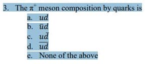 3. The meson composition by quarks is
a. ud
b. ūd
c. ud
d. ud
e. None of the above