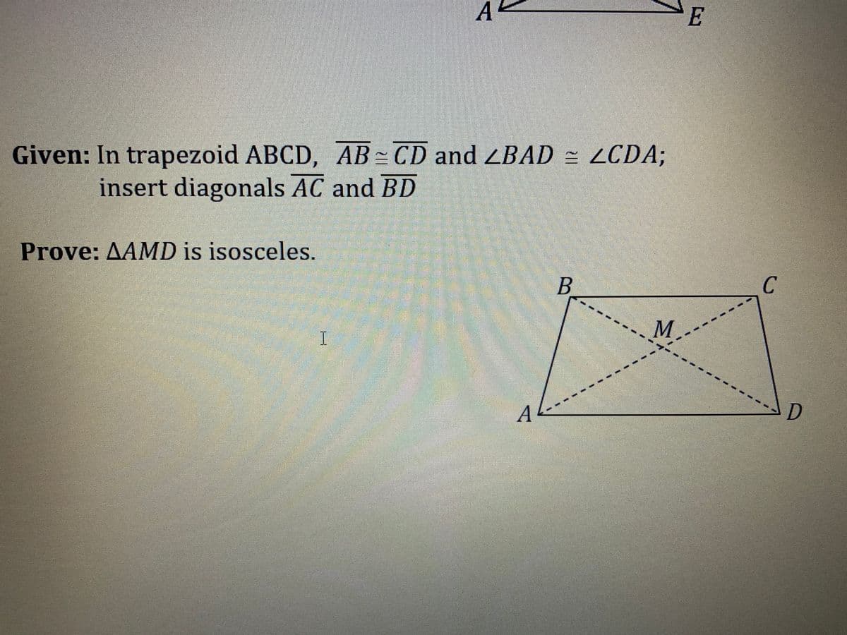 A
Given: In trapezoid ABCD, AB-CD and ZBAD = LCDA;
insert diagonals AC and BD
Prove: AAMD is isosceles.
M
I
A
