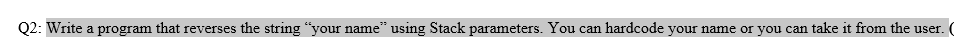 Q2: Write a program that reverses the string "your name" using Stack parameters. You can hardcode your name or you can take it from the user.
