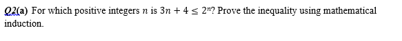 Q2(a) For which positive integers n is 3n + 4 < 2"? Prove the inequality using mathematical
induction.
