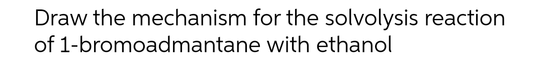 Draw the mechanism for the solvolysis reaction
of 1-bromoadmantane
with ethanol