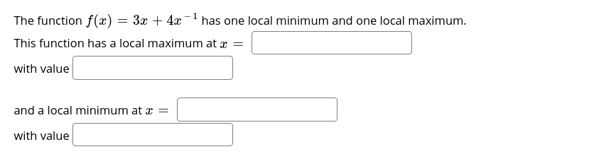 The function f(æ) = 3x + 4x
has one local minimum and one local maximum.
This function has a local maximum at x =
with value
and a local minimum at x =
with value
