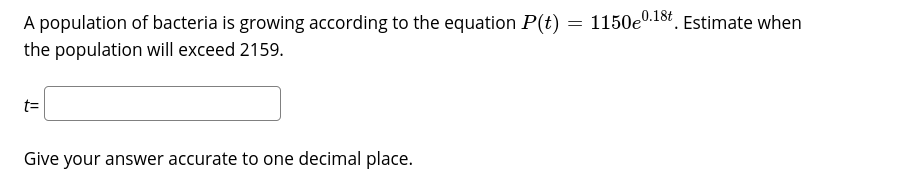 1150e0.18t Estimate when
A population of bacteria is growing according to the equation P(t)
the population will exceed 2159.
t=
Give your answer accurate to one decimal place.
