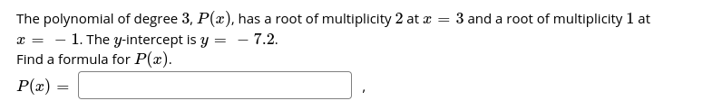 The polynomial of degree 3, P(), has a root of multiplicity 2 at x = 3 and a root of multiplicity 1 at
x = - 1. The y-intercept is y =
Find a formula for P(x).
- 7.2.
P(x)
