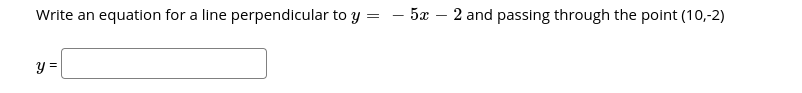 Write an equation for a line perpendicular to y = - 5x – 2 and passing through the point (10,-2)
