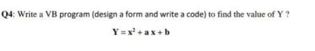 Q4: Write a VB program (design a form and write a code) to find the value of Y ?
Y = x' +ax +b
