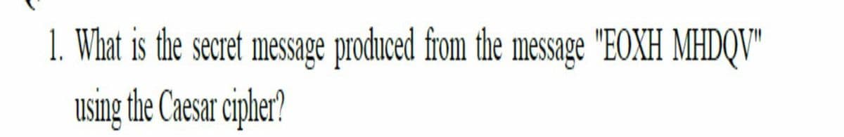 1. What is the secret message produced from the message "EOXH MHDQV"
using the Caesar cipher?
