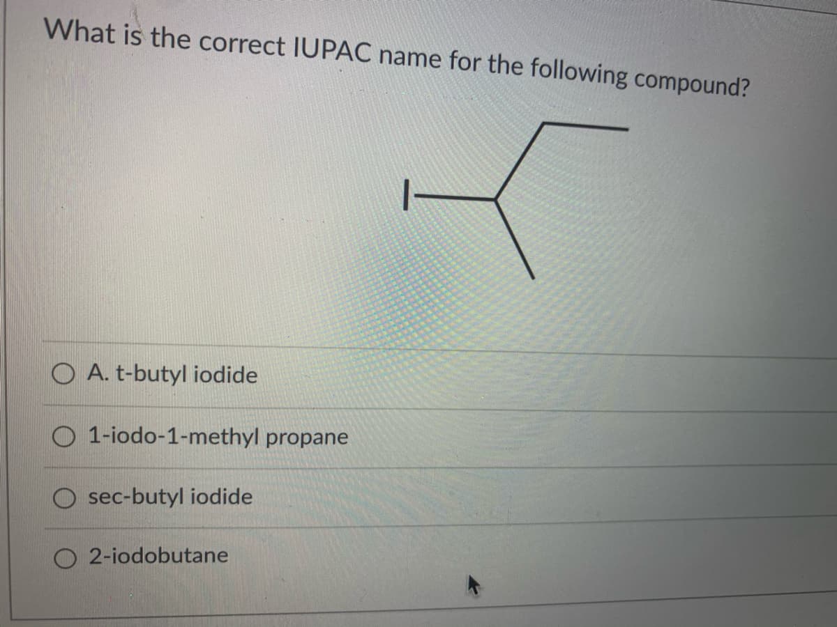 What is the correct IUPAC name for the following compound?
O A. t-butyl iodide
O 1-iodo-1-methyl propane
O sec-butyl iodide
O 2-iodobutane
