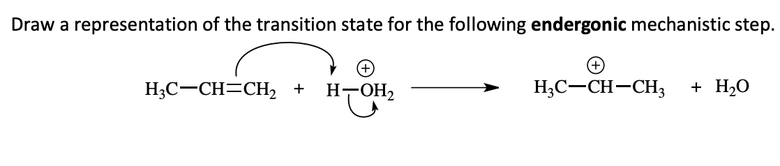 Draw a representation of the transition state for the following endergonic mechanistic step.
(+)
H;C-CH=CH, +
H-OH2
H;C-CH-CH3
+ H20
