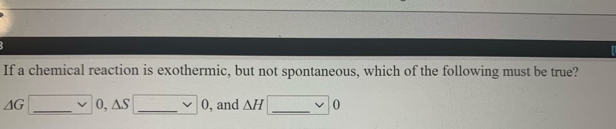 If a chemical reaction is exothermic, but not spontaneous, which of the following must be true?
AG
0, AS
0, and AH
0.
