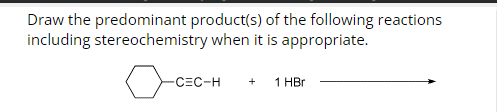 Draw the predominant product(s) of the following reactions
including stereochemistry when it is appropriate.
-CEC-H + 1 HBr