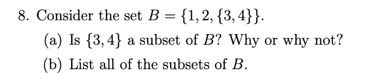 8. Consider the set B = {1,2, {3,4}}.
(a) Is {3, 4} a subset of B? Why or why not?
(b) List all of the subsets of B.
