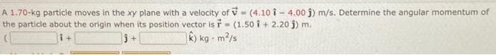 A 1.70-kg particle moves in the xy plane with a velocity of = (4.10 1-4.00 j) m/s. Determine the angular momentum of
the particle about the origin when its position vector is F (1.50 +2.20 j) m.
+
j+
k) kg - m²/s