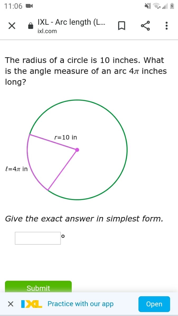 11:06
IXL - Arc length (L...
ixl.com
The radius of a circle is 10 inches. What
is the angle measure of an arc 47 inches
long?
r=10 in
l=4n in
Give the exact answer in simplest form.
Submit
X IXL Practice with our app
Оpen
