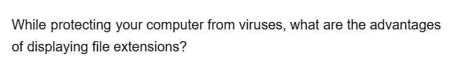 While protecting your computer from viruses, what are the advantages
of displaying file extensions?