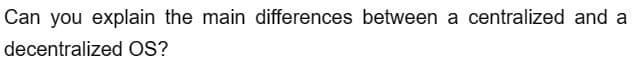 Can you explain the main differences between a centralized and a
decentralized OS?