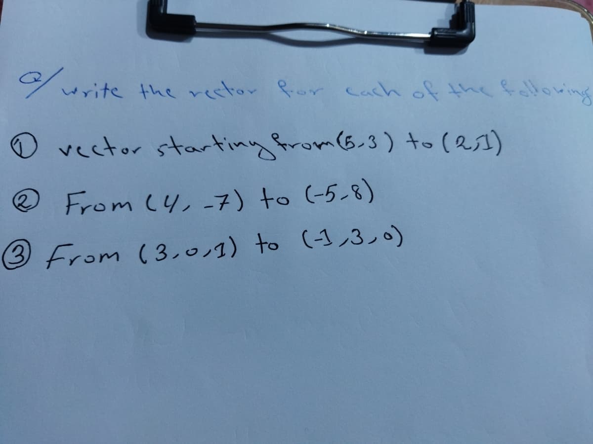 urite the restor for cach of the fllowing
O vector startingfrom(6.3) to (21)
From (4, -7) to (-5-8)
3 From (3,c/1) to (1,3し)
