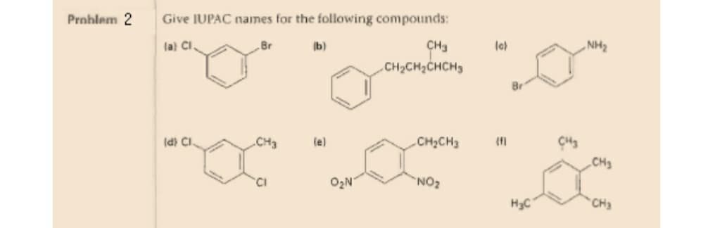 Prnhlem 2
Give IUPAC names for the following compounds:
la) CI.
„Br
(b)
CH3
NH2
CH2CH2CHCH3
Br
Id) CI.
CH3
(e)
CH2CH3
CH3
CI
O2N
NO2
H3C
CH3
