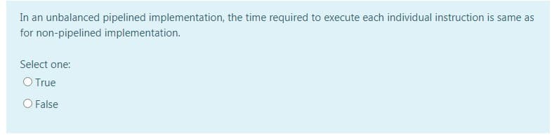 In an unbalanced pipelined implementation, the time required to execute each individual instruction is same as
for non-pipelined implementation.
Select one:
O True
O False
