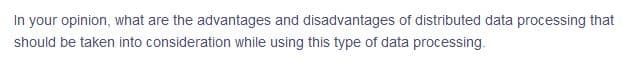In your opinion, what are the advantages and disadvantages of distributed data processing that
should be taken into consideration while using this type of data processing.
