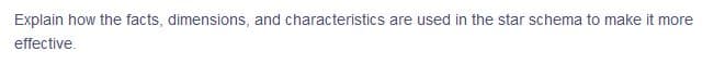 Explain how the facts, dimensions, and characteristics are used in the star schema to make it more
effective.
