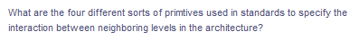 What are the four different sorts of primtives used in standards to specify the
interaction between neighboring levels in the architecture?
