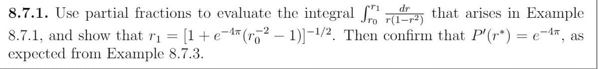 8.7.1. Use partial fractions to evaluate the integral J r(1-r2)
dr
that arises in Example
8.7.1, and show that ri = [1+ e¬1" (ro² – 1)]¬1/2. Then confirm that P'(r*) = e-1", as
expected from Example 8.7.3.
