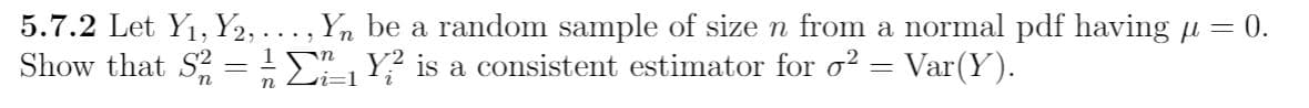 5.7.2 Let Y1, Y2,..., Yn be a random sample of size n from a normal pdf having µ = 0.
Show that S =:E Y? is a consistent estimator for o? = Var(Y).
Li=1
