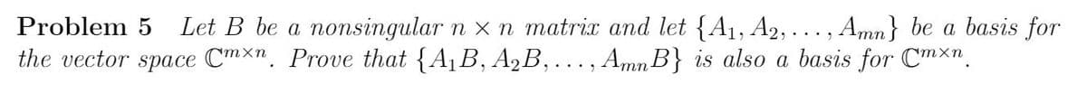 Problem
Let B be a nonsingular n x n matrix and let {A1, A2,... , Amn} be a basis for
the vector space Cmxn. Prove that {A1B, A,B, ..., Amn B} is also a basis for C™×".
