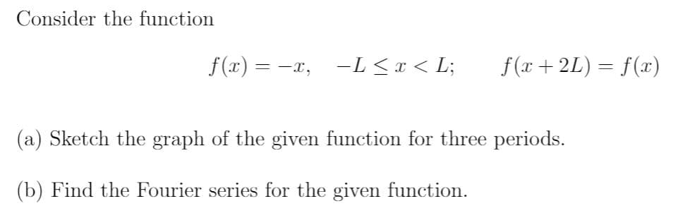 Consider the function
f(x) = -x, -L< x < L;
f (x + 2L) = f(x)
(a) Sketch the graph of the given function for three periods.
(b) Find the Fourier series for the given function.
