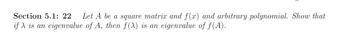 Section 5.1: 22
Let A be a square matrix and f (x) and arbitrary polynomial. Show that
if A is an eigenvalue of A, then f(X) is an eigenvalue of f(A).
