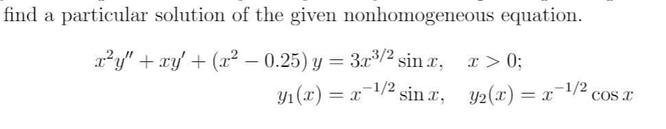 To find a particular solution of the given nonhomogeneous equation:

\[ x^2 y'' + xy' + (x^2 - 0.25) y = 3x^{3/2} \sin x, \quad x > 0; \]

Given solutions for the corresponding homogeneous equation are:

\[ y_1(x) = x^{-1/2} \sin x, \quad y_2(x) = x^{-1/2} \cos x \]