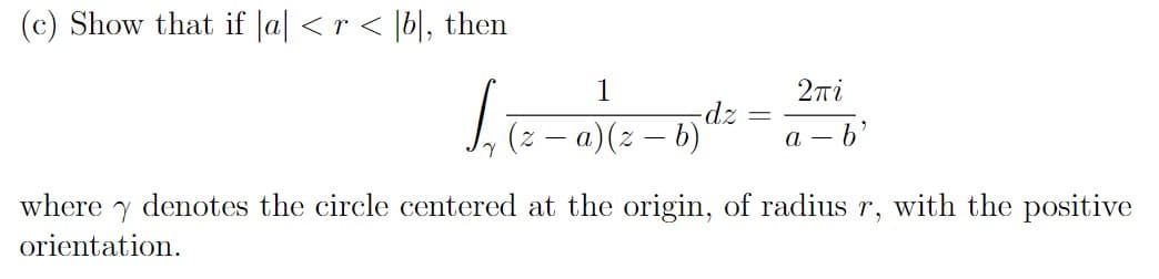 (c) Show that if |a| < r < [b], then
1
2πi
S₁tz-
-dz
a)(z-b)
a- - b'
where y denotes the circle centered at the origin, of radius r, with the positive
orientation.