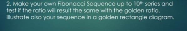 2. Make your own Fibonacci Sequence up to 10th series and
test if the ratio will result the same with the golden ratio.
Illustrate also your sequence in a golden rectangle diagram.
