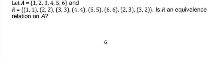 Let A = {1, 2, 3, 4, 5, 6} and
R= {(1, 1), (2, 2), (3, 3), (4, 4), (5, 5), (6, 6), (2, 3), (3, 2)}. Is R an equivalence
relation on A?
6
