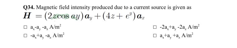 Q34. Magnetic field intensity produced due to a current source is given as
Н
(2гсos ay) a, + (42+ e')а,
Оа-а, -а, А/m?
о -2а, ta, -2а, A/m?
о -а ға, -а,
A/m?
O a,ta, +a, A/m?
