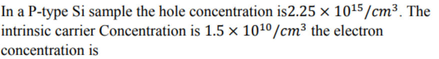 In a P-type Si sample the hole concentration is2.25 × 1015/cm³. The
intrinsic carrier Concentration is 1.5 × 1010/cm³ the electron
concentration is
