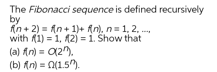 The Fibonacci sequence is defined recursively
by
An + 2) = An+ 1)+ {n), n = 1, 2, ..,
with A1) = 1, A2) = 1. Show that
(a) fn) = 0(2),
(b) fn) = N(1.5").
