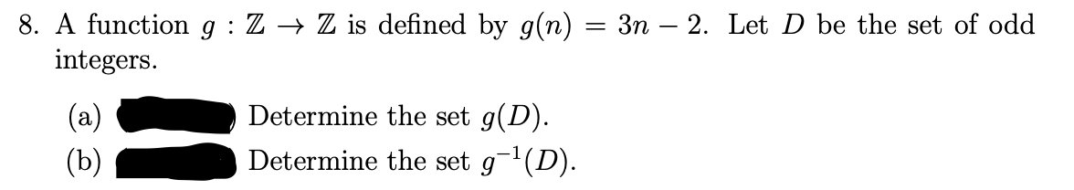 8. A function g : Z → Z is defined by g(n) = 3n – 2. Let D be the set of odd
integers.
(a)
Determine the set g(D).
(b)
Determine the set g(D).
